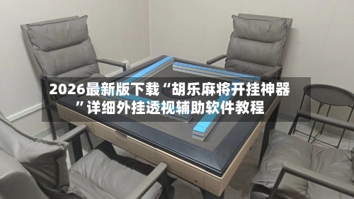 2026最新版下载“胡乐麻将开挂神器”详细外挂透视辅助软件教程
