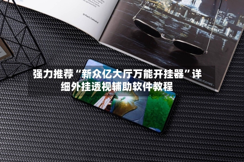 强力推荐“新众亿大厅万能开挂器”详细外挂透视辅助软件教程