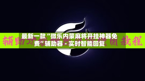 最新一款“微乐内蒙麻将开挂神器免费”辅助器 - 实时智能回复