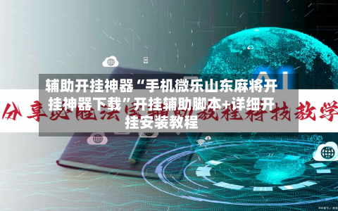 辅助开挂神器“手机微乐山东麻将开挂神器下载	”开挂辅助脚本+详细开挂安装教程-第3张图片