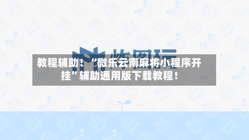 教程辅助！“微乐云南麻将小程序开挂	”辅助通用版下载教程！-第2张图片