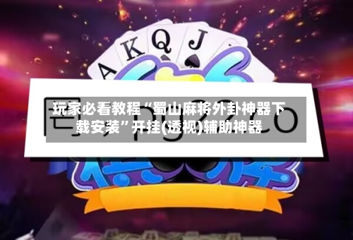 玩家必看教程“蜀山麻将外卦神器下载安装”开挂(透视)辅助神器