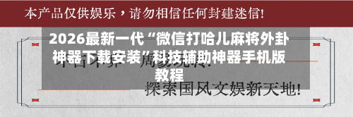 2026最新一代“微信打哈儿麻将外卦神器下载安装”科技辅助神器手机版教程