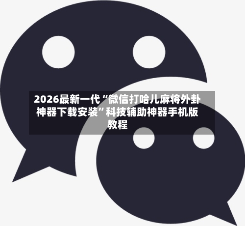 2026最新一代“微信打哈儿麻将外卦神器下载安装”科技辅助神器手机版教程-第3张图片