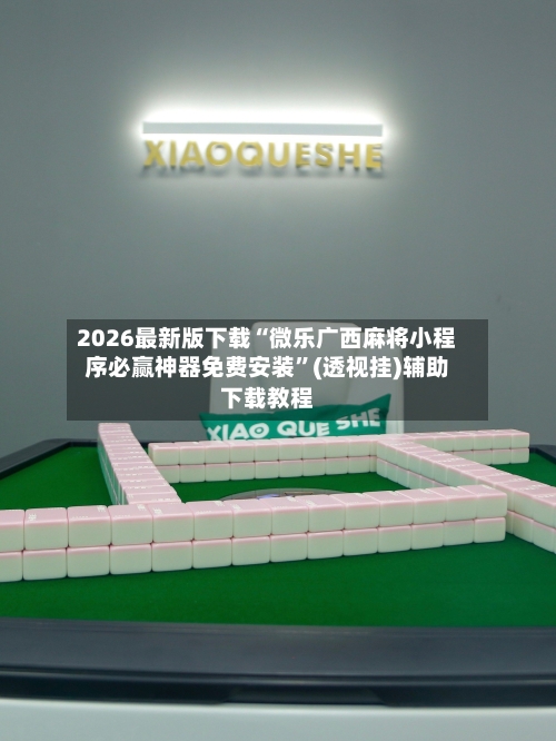 2026最新版下载“微乐广西麻将小程序必赢神器免费安装”(透视挂)辅助下载教程