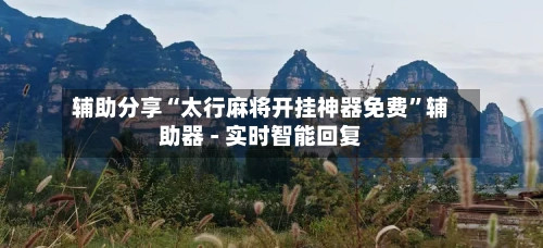 辅助分享“太行麻将开挂神器免费”辅助器 - 实时智能回复