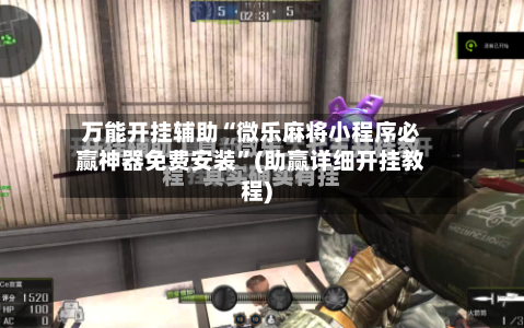 万能开挂辅助“微乐麻将小程序必赢神器免费安装”(助赢详细开挂教程)-第2张图片