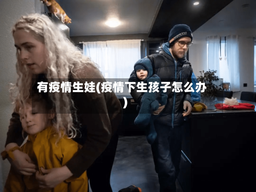 有疫情生娃(疫情下生孩子怎么办)-第2张图片