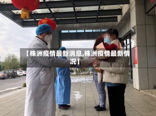 【株洲疫情最新消息,株洲疫情最新情况】