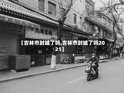 【吉林市封城了吗,吉林市封城了吗2021】