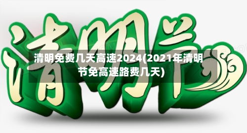 清明免费几天高速2024(2021年清明节免高速路费几天)-第2张图片