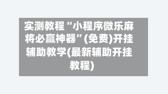 实测教程“小程序微乐麻将必赢神器”(免费)开挂辅助教学(最新辅助开挂教程)-第2张图片