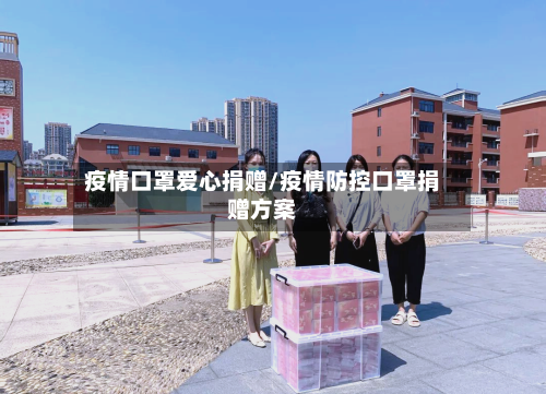 疫情口罩爱心捐赠/疫情防控口罩捐赠方案-第2张图片
