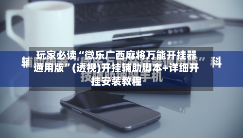 玩家必读“微乐广西麻将万能开挂器通用版	”(透视)开挂辅助脚本+详细开挂安装教程-第2张图片