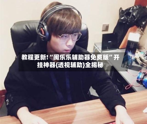 教程更新!“闽乐乐辅助器免费版	”开挂神器{透视辅助}全揭秘-第3张图片