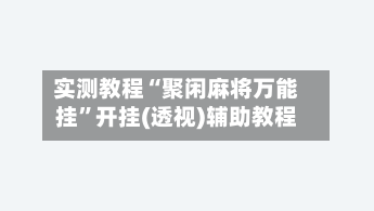 实测教程“聚闲麻将万能挂”开挂(透视)辅助教程-第3张图片
