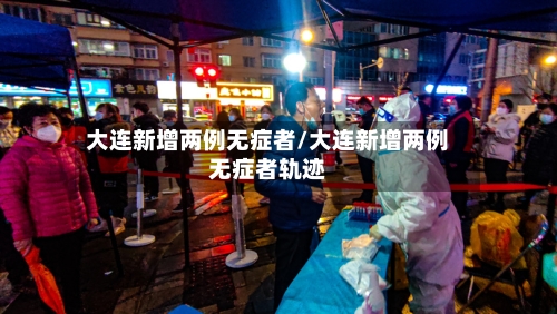 大连新增两例无症者/大连新增两例无症者轨迹-第2张图片