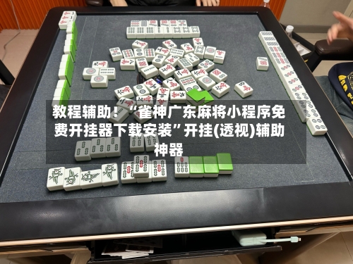 教程辅助！“雀神广东麻将小程序免费开挂器下载安装”开挂(透视)辅助神器