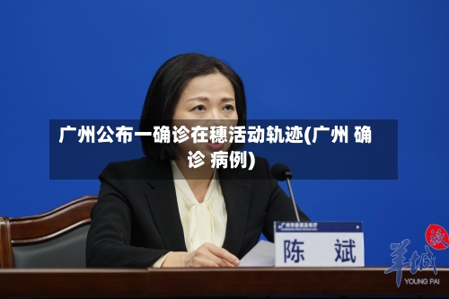 广州公布一确诊在穗活动轨迹(广州 确诊 病例)