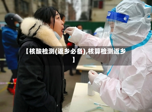 【核酸检测(返乡必备),核算检测返乡】