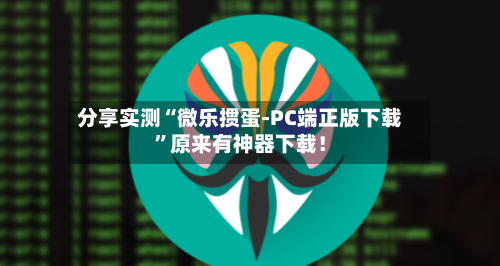 分享实测“微乐掼蛋-PC端正版下载”原来有神器下载！-第2张图片
