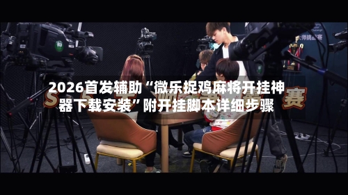 2026首发辅助“微乐捉鸡麻将开挂神器下载安装”附开挂脚本详细步骤