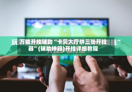 万能开挂辅助“卡贝大厅拼三张开挂器”(辅助神器)开挂详细教程