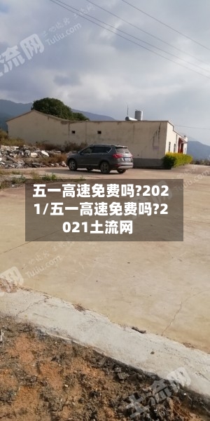 五一高速免费吗?2021/五一高速免费吗?2021土流网