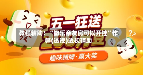 教程辅助！“微乐亲友房可以开挂”作弊(透视)透视辅助