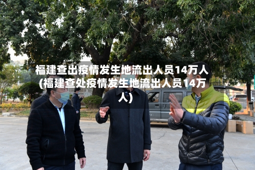 福建查出疫情发生地流出人员14万人(福建查处疫情发生地流出人员14万人)-第2张图片