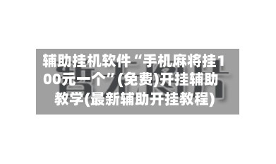 辅助挂机软件“手机麻将挂100元一个”(免费)开挂辅助教学(最新辅助开挂教程)