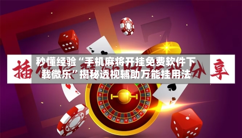 秒懂经验“手机麻将开挂免费软件下载微乐”揭秘透视辅助万能挂用法-第3张图片
