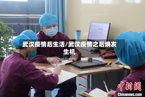武汉疫情后生活/武汉疫情之后焕发生机