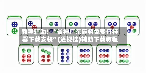 教程辅助！“雀神广东麻将免费开挂器下载安装”(透视挂)辅助下载教程-第3张图片