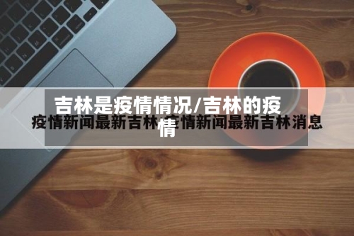 吉林是疫情情况/吉林的疫情