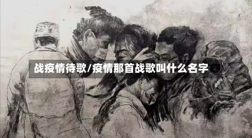战疫情待歌/疫情那首战歌叫什么名字