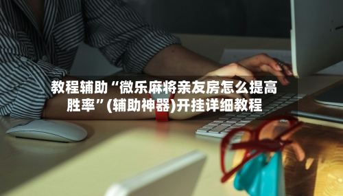 教程辅助“微乐麻将亲友房怎么提高胜率”(辅助神器)开挂详细教程