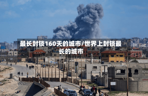 最长封锁160天的城市/世界上封锁最长的城市-第2张图片
