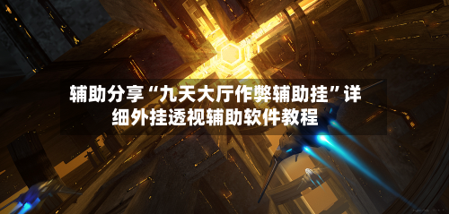辅助分享“九天大厅作弊辅助挂”详细外挂透视辅助软件教程