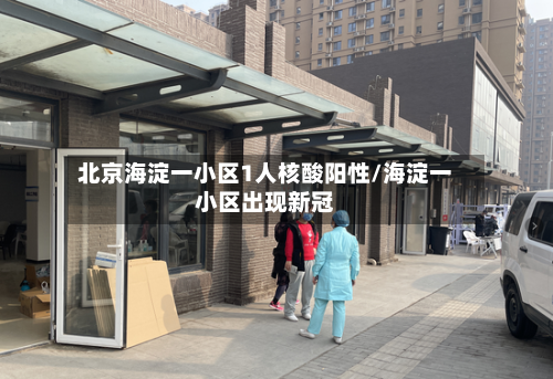 北京海淀一小区1人核酸阳性/海淀一小区出现新冠