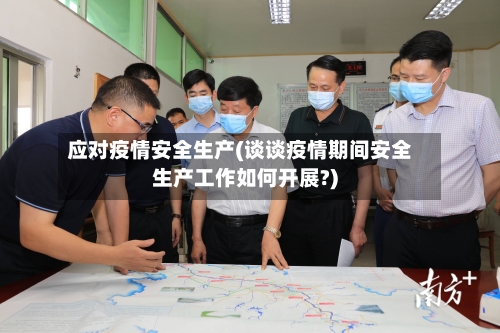 应对疫情安全生产(谈谈疫情期间安全生产工作如何开展?)