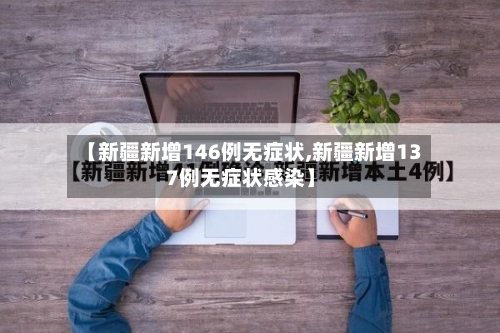 【新疆新增146例无症状,新疆新增137例无症状感染】-第2张图片