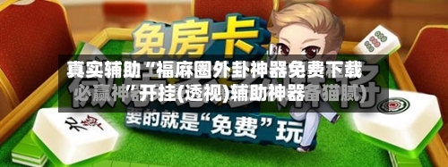 真实辅助“福麻圈外卦神器免费下载”开挂(透视)辅助神器