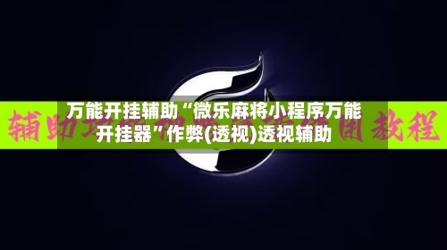 万能开挂辅助“微乐麻将小程序万能开挂器”作弊(透视)透视辅助
