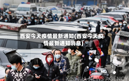 西安今天疫情最新通知(西安今天疫情最新通知消息)-第1张图片