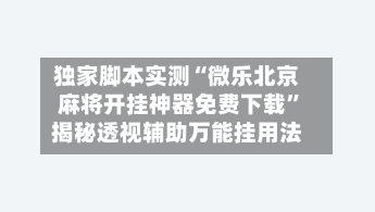 独家脚本实测“微乐北京麻将开挂神器免费下载”揭秘透视辅助万能挂用法-第2张图片