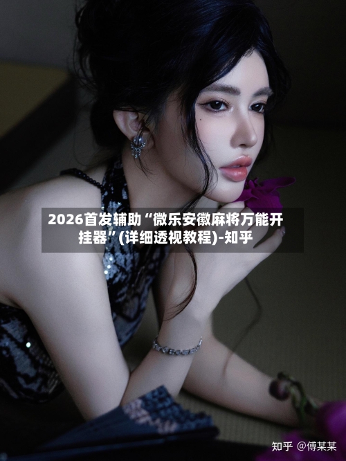 2026首发辅助“微乐安徽麻将万能开挂器	”(详细透视教程)-知乎-第2张图片