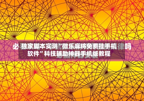 独家脚本实测“微乐麻将免费挂手机软件”科技辅助神器手机版教程-第2张图片