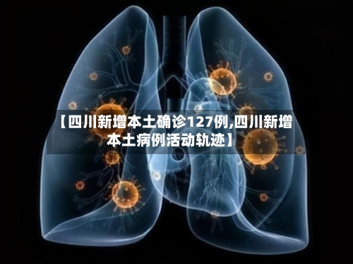 【四川新增本土确诊127例,四川新增本土病例活动轨迹】-第2张图片