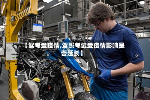 【驾考受疫情,驾照考试受疫情影响是否延长】